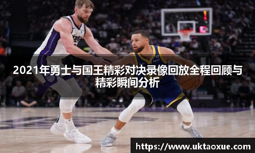 2021年勇士与国王精彩对决录像回放全程回顾与精彩瞬间分析