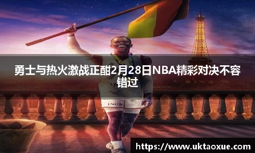 勇士与热火激战正酣2月28日NBA精彩对决不容错过