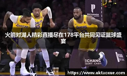 火箭对湖人精彩直播尽在178平台共同见证篮球盛宴