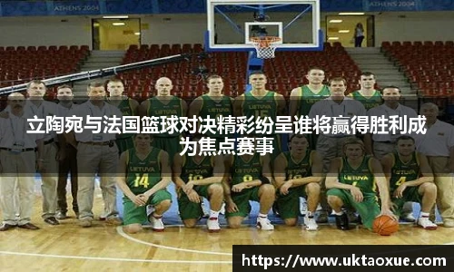 立陶宛与法国篮球对决精彩纷呈谁将赢得胜利成为焦点赛事