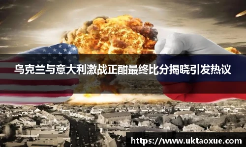 乌克兰与意大利激战正酣最终比分揭晓引发热议