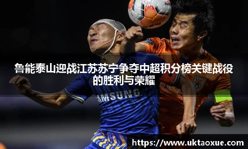 鲁能泰山迎战江苏苏宁争夺中超积分榜关键战役的胜利与荣耀
