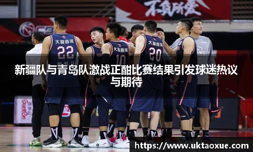 新疆队与青岛队激战正酣比赛结果引发球迷热议与期待