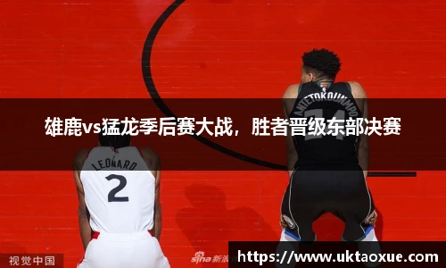 雄鹿vs猛龙季后赛大战，胜者晋级东部决赛