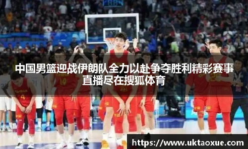 中国男篮迎战伊朗队全力以赴争夺胜利精彩赛事直播尽在搜狐体育
