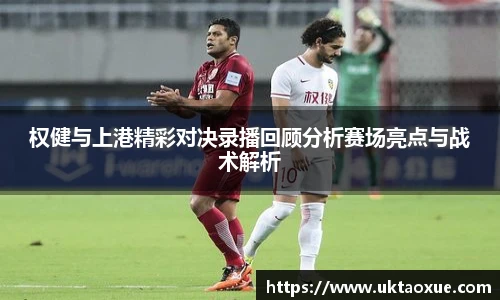 权健与上港精彩对决录播回顾分析赛场亮点与战术解析