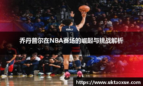 乔丹普尔在NBA赛场的崛起与挑战解析