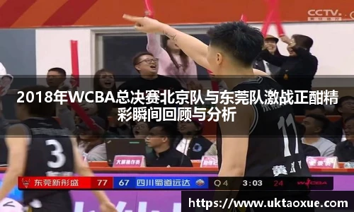 2018年WCBA总决赛北京队与东莞队激战正酣精彩瞬间回顾与分析