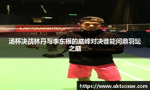 汤杯决战林丹与李东根的巅峰对决谁能问鼎羽坛之巅