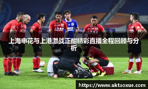 上海申花与上港激战正酣精彩直播全程回顾与分析