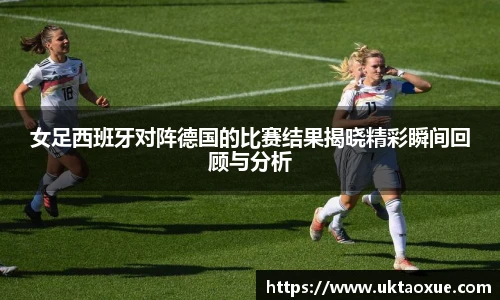 女足西班牙对阵德国的比赛结果揭晓精彩瞬间回顾与分析
