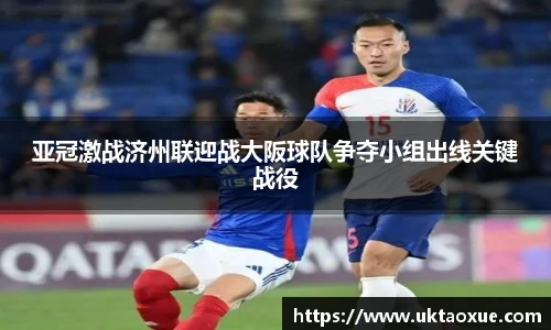 亚冠激战济州联迎战大阪球队争夺小组出线关键战役