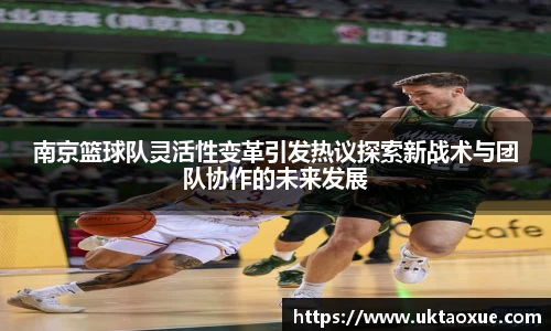南京篮球队灵活性变革引发热议探索新战术与团队协作的未来发展