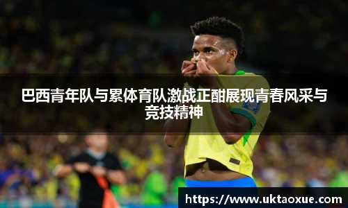 巴西青年队与累体育队激战正酣展现青春风采与竞技精神