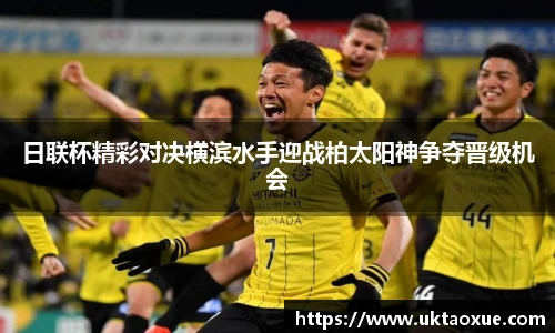 日联杯精彩对决横滨水手迎战柏太阳神争夺晋级机会