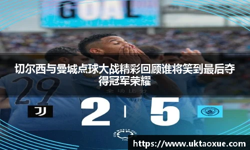 切尔西与曼城点球大战精彩回顾谁将笑到最后夺得冠军荣耀