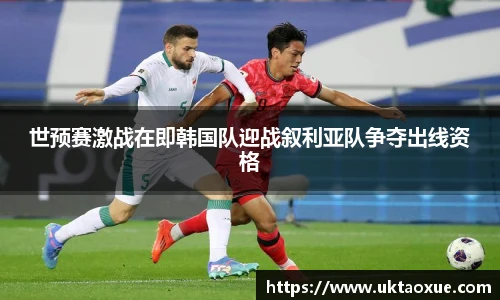 世预赛激战在即韩国队迎战叙利亚队争夺出线资格