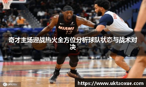 奇才主场迎战热火全方位分析球队状态与战术对决
