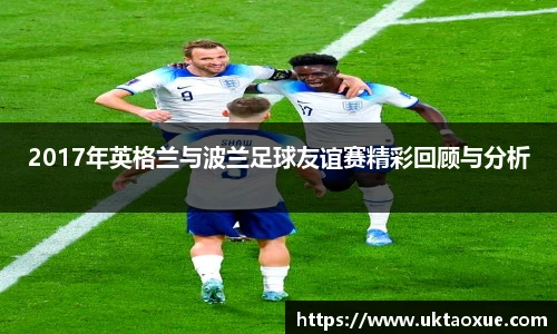 2017年英格兰与波兰足球友谊赛精彩回顾与分析