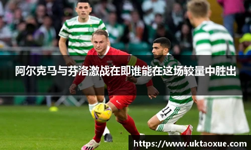 阿尔克马与芬洛激战在即谁能在这场较量中胜出